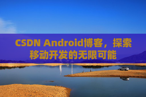 CSDN Android博客，探索移动开发的无限可能